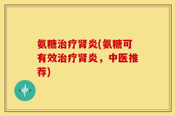氨糖炎(氨糖可有效炎,中医推荐) 氨糖炎(氨糖可有效炎,中医推荐)