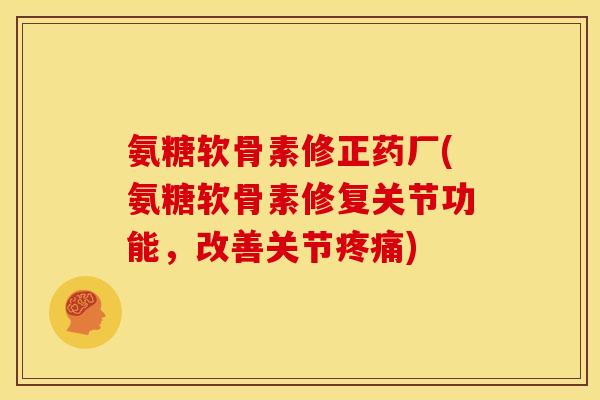 氨糖软骨素修正药厂(氨糖软骨素修复关节功能，改善关节疼痛)