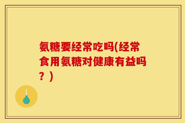 氨糖要经常吃吗(经常食用氨糖对健康有益吗？)