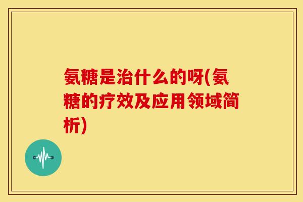 氨糖是治什么的呀(氨糖的疗效及应用领域简析)