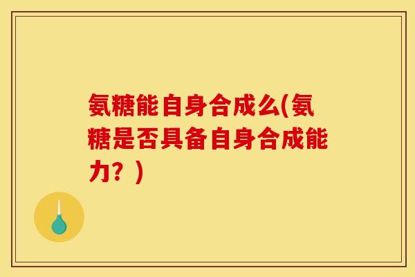 氨糖能自身合成么(氨糖是否具备自身合成能力？)