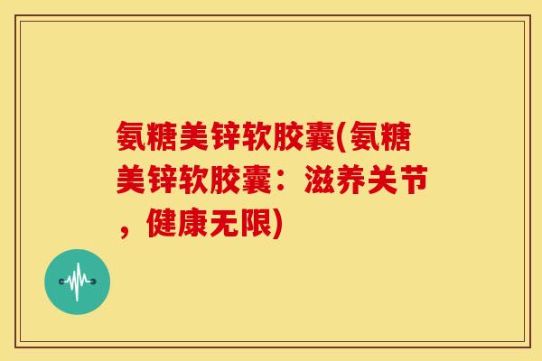氨糖美锌软胶囊(氨糖美锌软胶囊：滋养关节，健康无限)