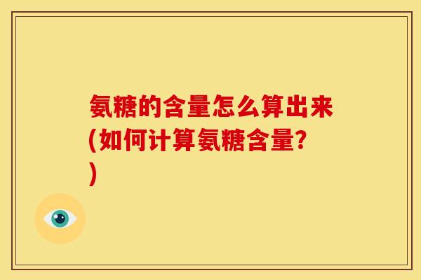 氨糖的含量怎么算出来(如何计算氨糖含量？)