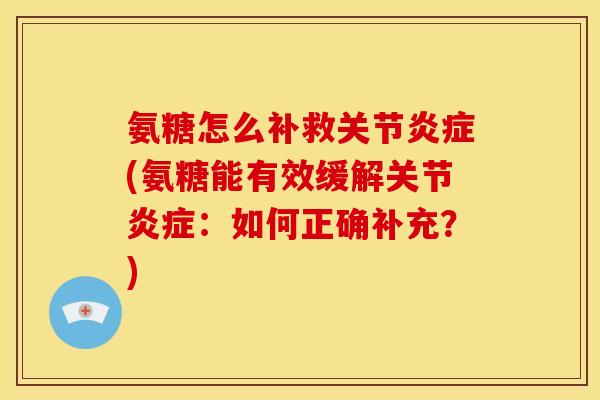 氨糖怎么补救关节炎症(氨糖能有效缓解关节炎症：如何正确补充？)
