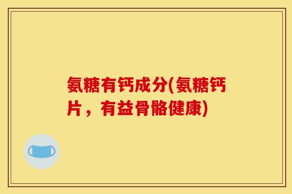 氨糖有钙成分(氨糖钙片，有益骨骼健康)