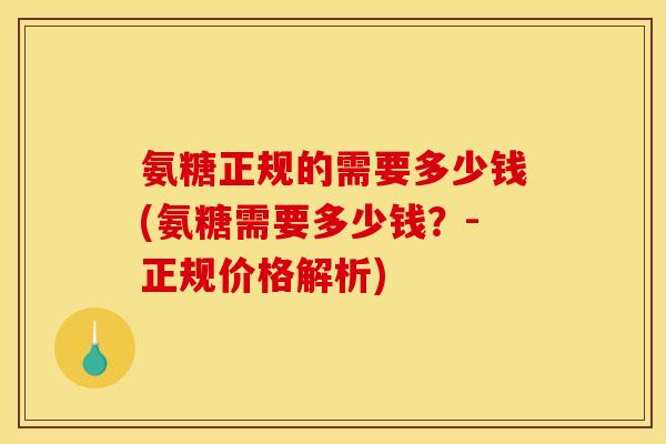 氨糖正规的需要多少钱(氨糖需要多少钱？-正规价格解析)