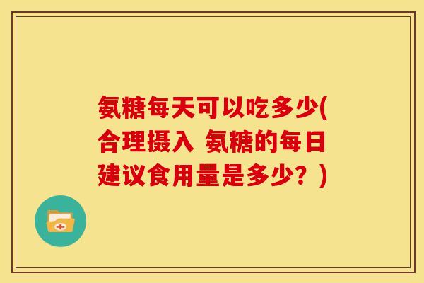 氨糖每天可以吃多少(合理摄入 氨糖的每日建议食用量是多少？)