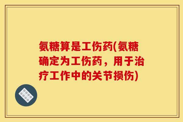 氨糖算是工伤药(氨糖确定为工伤药，用于治疗工作中的关节损伤)