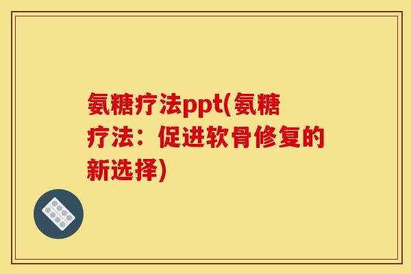 氨糖疗法ppt(氨糖疗法:促进软骨修复的新选择) 氨糖疗法ppt(氨糖疗法:促进软骨修复的新选择)