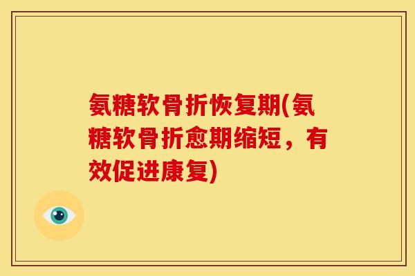 氨糖软骨折恢复期(氨糖软骨折愈期缩短，有效促进康复)