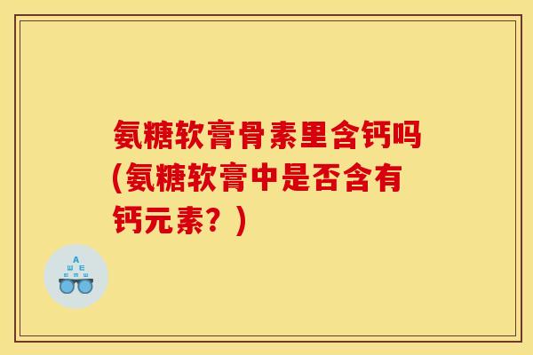 氨糖软膏骨素里含钙吗(氨糖软膏中是否含有钙元素？)