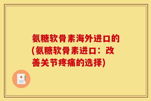 氨糖软骨素海外进口的(氨糖软骨素进口：改善关节疼痛的选择)