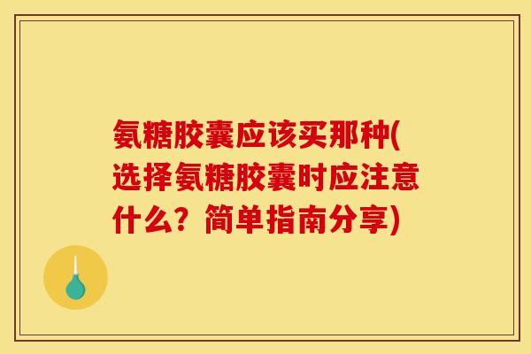 氨糖胶囊应该买那种(选择氨糖胶囊时应注意什么？简单指南分享)