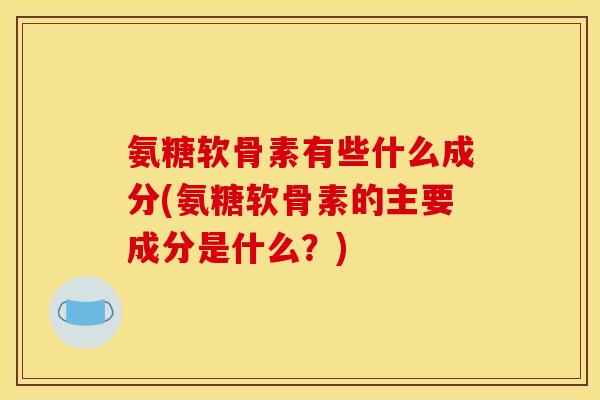 氨糖软骨素有些什么成分(氨糖软骨素的主要成分是什么？)