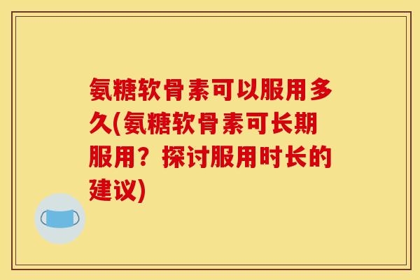 氨糖软骨素可以服用多久(氨糖软骨素可长期服用?探讨服用时长的建议) 氨糖软骨素可以服用多久(氨糖软骨素可长期服用?探讨服用时长的建议)