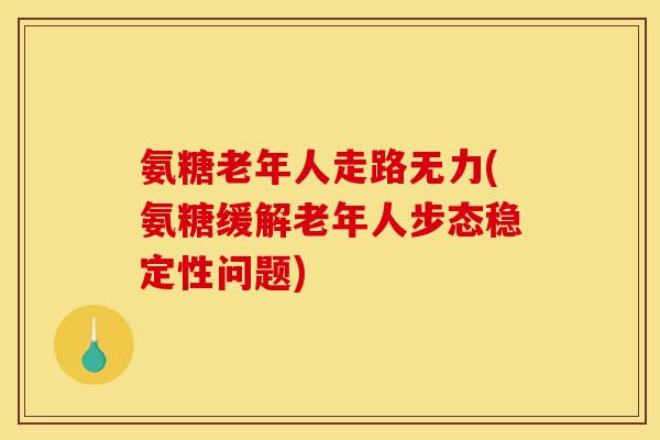 氨糖老年人走路无力(氨糖缓解老年人步态稳定性问题)