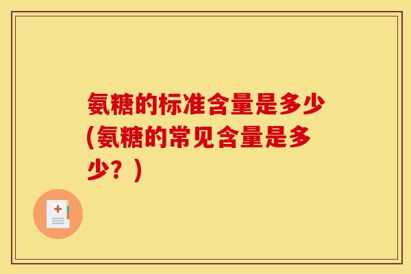 氨糖的标准含量是多少(氨糖的常见含量是多少?) 氨糖的标准含量是多少(氨糖的常见含量是多少?)