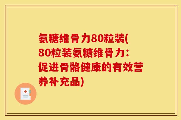 氨糖维骨力80粒装(80粒装氨糖维骨力：促进骨骼健康的有效营养补充品)