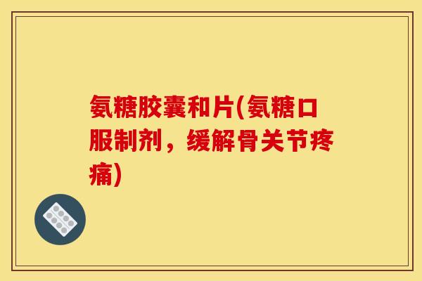 氨糖胶囊和片(氨糖口服制剂，缓解骨关节疼痛)