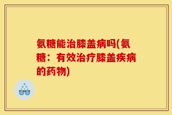 氨糖能治膝盖病吗(氨糖：有效治疗膝盖疾病的药物)
