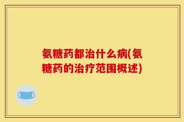 氨糖药都治什么病(氨糖药的治疗范围概述)
