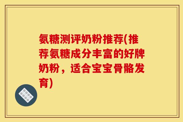 氨糖测评奶粉推荐(推荐氨糖成分丰富的好牌奶粉，适合宝宝骨骼发育)