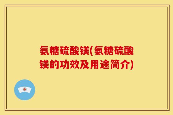 氨糖硫酸镁(氨糖硫酸镁的功效及用途简介)