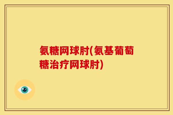 氨糖网球肘(氨基葡萄糖网球肘) 氨糖网球肘(氨基葡萄糖网球肘)