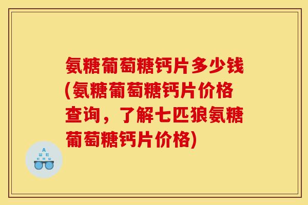 氨糖葡萄糖钙片多少钱(氨糖葡萄糖钙片价格查询，了解七匹狼氨糖葡萄糖钙片价格)
