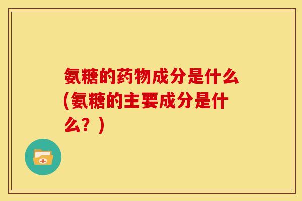 氨糖的成分是什么(氨糖的主要成分是什么?) 氨糖的成分是什么(氨糖的主要成分是什么?)