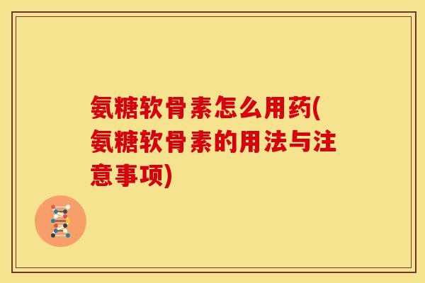 氨糖软骨素怎么用药(氨糖软骨素的用法与注意事项)
