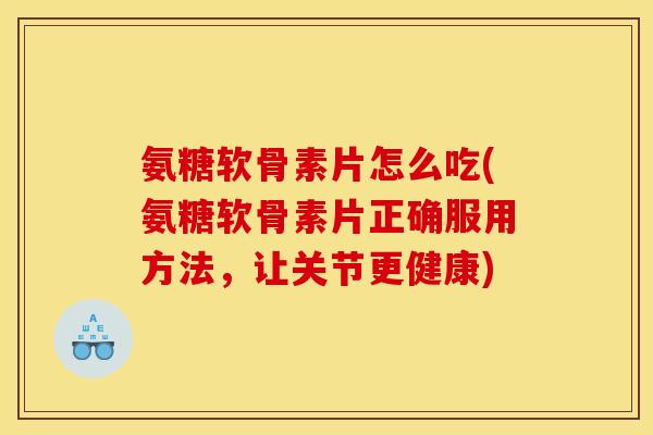 氨糖软骨素片怎么吃(氨糖软骨素片正确服用方法，让关节更健康)