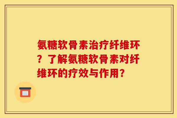 氨糖软骨素治疗纤维环？了解氨糖软骨素对纤维环的疗效与作用？