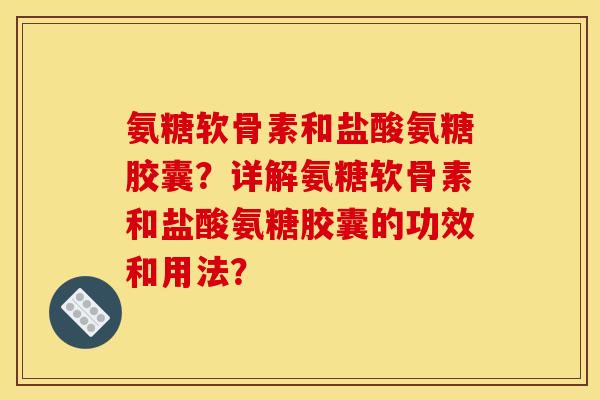 氨糖软骨素和盐酸氨糖胶囊？详解氨糖软骨素和盐酸氨糖胶囊的功效和用法？