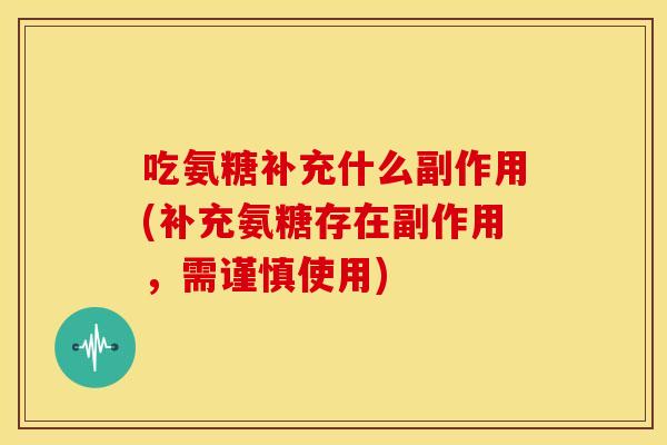 吃氨糖补充什么副作用(补充氨糖存在副作用，需谨慎使用)