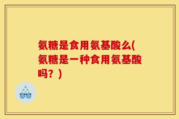 氨糖是食用氨基酸么(氨糖是一种食用氨基酸吗？)