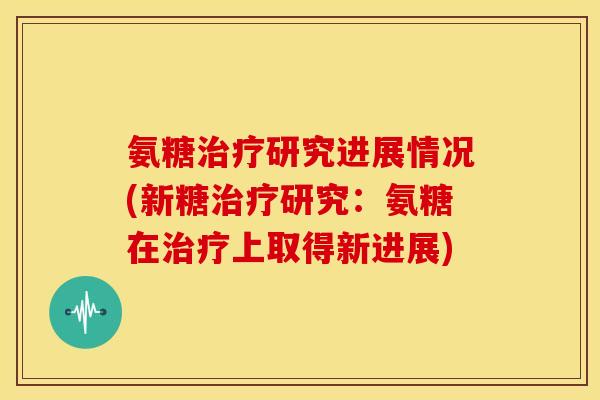 氨糖治疗研究进展情况(新糖治疗研究：氨糖在治疗上取得新进展)