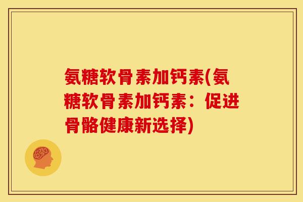 氨糖软骨素加钙素(氨糖软骨素加钙素：促进骨骼健康新选择)