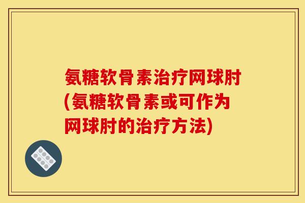 氨糖软骨素治疗网球肘(氨糖软骨素或可作为网球肘的治疗方法)