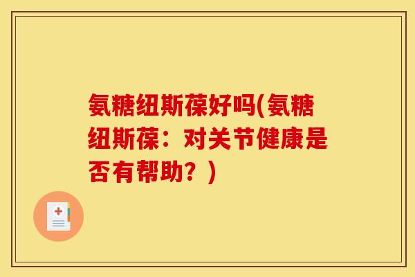 氨糖纽斯葆好吗(氨糖纽斯葆:对关节健康是否有帮助?) 氨糖纽斯葆好吗(氨糖纽斯葆:对关节健康是否有帮助?)