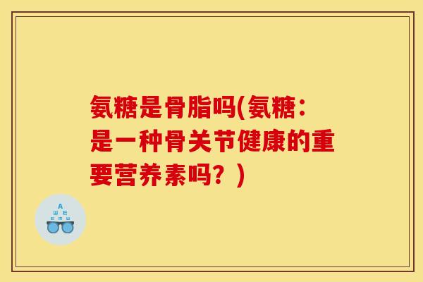 氨糖是骨脂吗(氨糖:是一种骨关节健康的重要营养素吗?) 氨糖是骨脂吗(氨糖:是一种骨关节健康的重要营养素吗?)