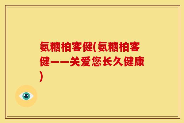 氨糖柏客健(氨糖柏客健——关爱您长久健康) 氨糖柏客健(氨糖柏客健——关爱您长久健康)