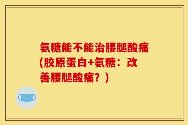 氨糖能不能治腰腿酸痛(胶原蛋白+氨糖：改善腰腿酸痛？)