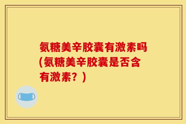 氨糖美辛胶囊有激素吗(氨糖美辛胶囊是否含有激素？)