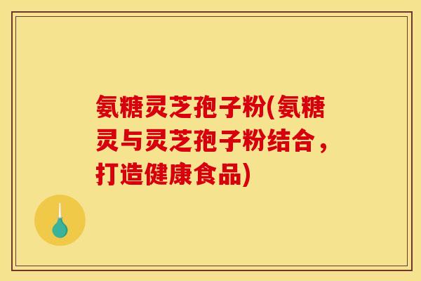 氨糖灵芝孢子粉(氨糖灵与灵芝孢子粉结合,打造健康食品) 氨糖灵芝孢子粉(氨糖灵与灵芝孢子粉结合,打造健康食品)