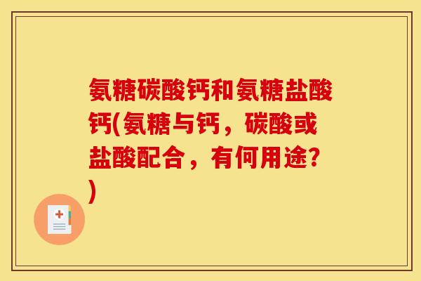 氨糖碳酸钙和氨糖盐酸钙(氨糖与钙,碳酸或盐酸配合,有何用途?) 氨糖碳酸钙和氨糖盐酸钙(氨糖与钙,碳酸或盐酸配合,有何用途?)