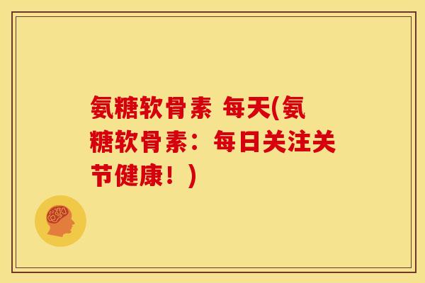 氨糖软骨素 每天(氨糖软骨素：每日关注关节健康！)
