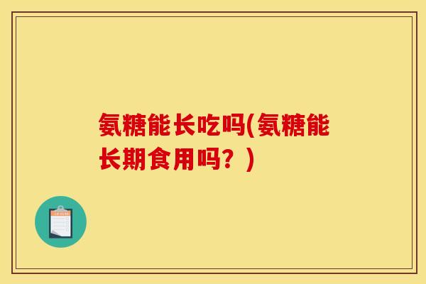 氨糖能长吃吗(氨糖能长期食用吗？)