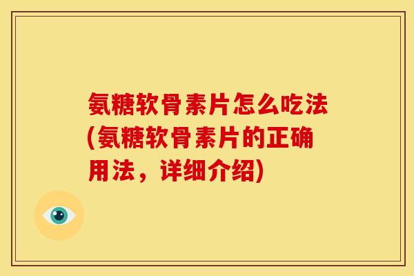 氨糖软骨素片怎么吃法(氨糖软骨素片的正确用法，详细介绍)