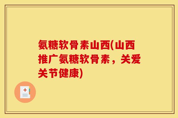 氨糖软骨素山西(山西推广氨糖软骨素，关爱关节健康)